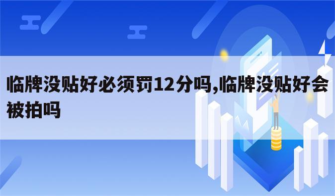临牌没贴好必须罚12分吗,临牌没贴好会被拍吗