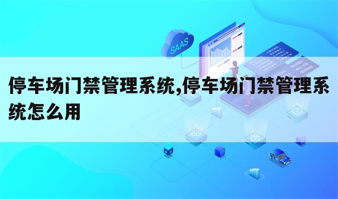 停车场门禁管理系统,停车场门禁管理系统怎么用
