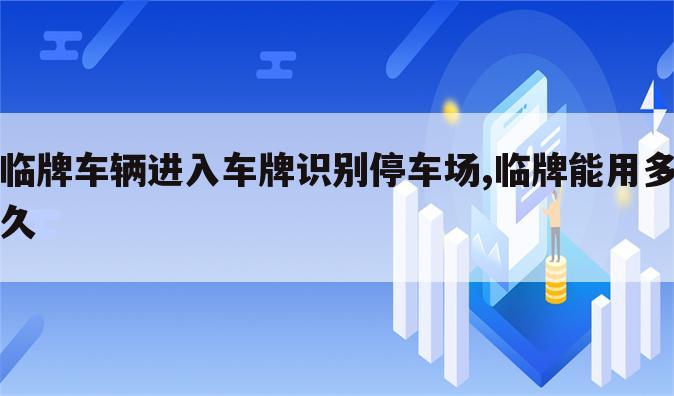 临牌车辆进入车牌识别停车场,临牌能用多久