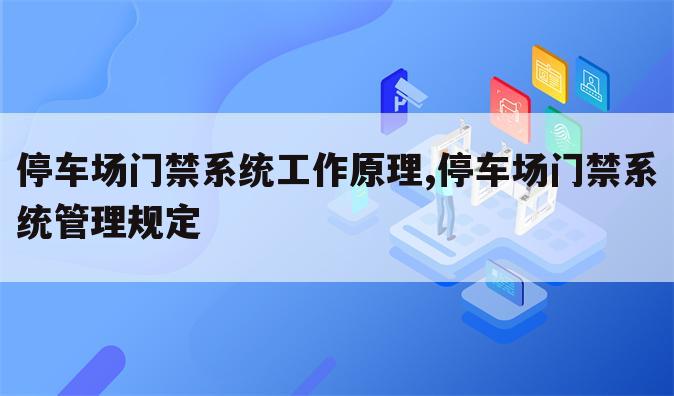 停车场门禁系统工作原理,停车场门禁系统管理规定