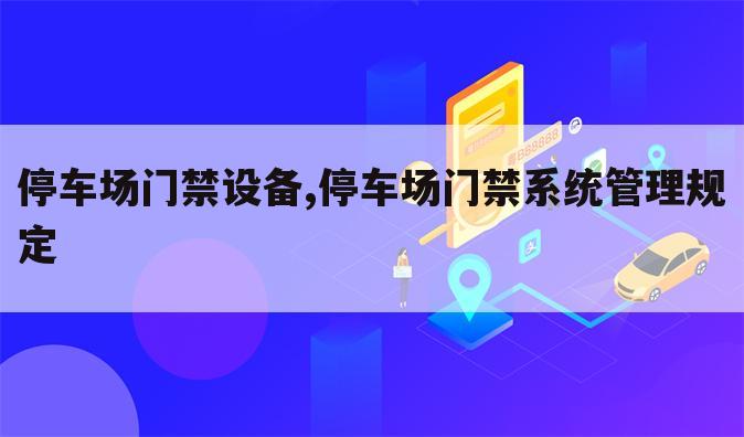 停车场门禁设备,停车场门禁系统管理规定