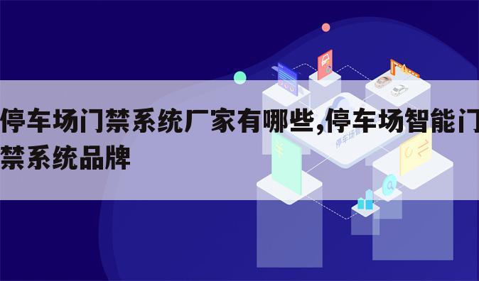 停车场门禁系统厂家有哪些,停车场智能门禁系统品牌