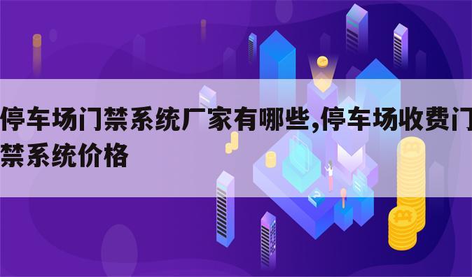 停车场门禁系统厂家有哪些,停车场收费门禁系统价格