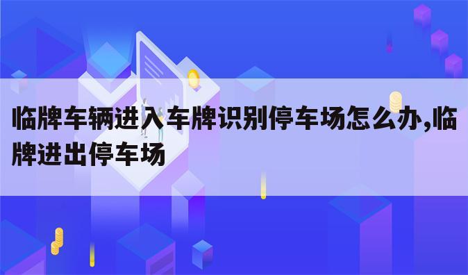 临牌车辆进入车牌识别停车场怎么办,临牌进出停车场