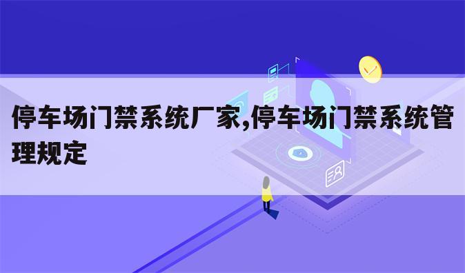 停车场门禁系统厂家,停车场门禁系统管理规定