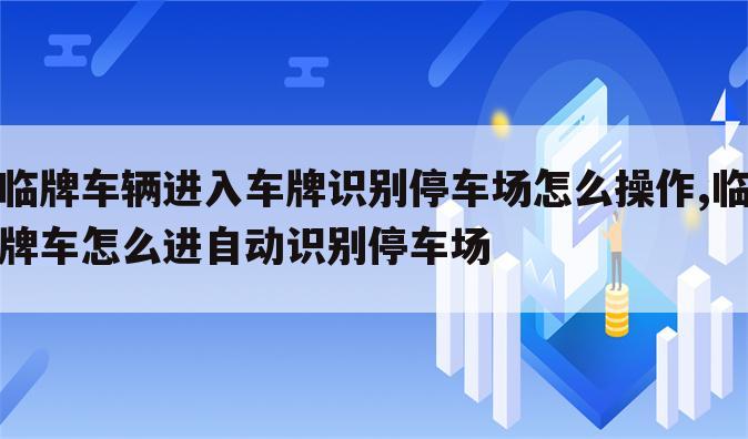 临牌车辆进入车牌识别停车场怎么操作,临牌车怎么进自动识别停车场