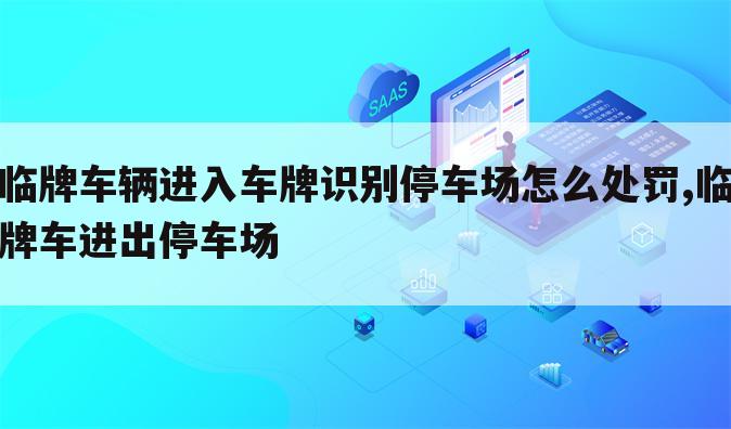 临牌车辆进入车牌识别停车场怎么处罚,临牌车进出停车场