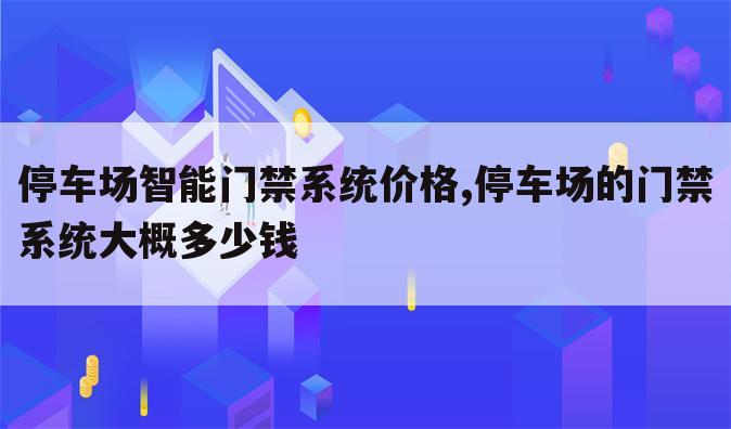 停车场智能门禁系统价格,停车场的门禁系统大概多少钱