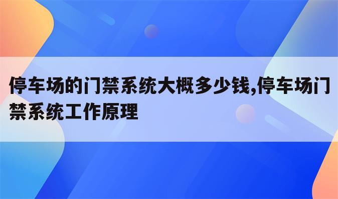 停车场的门禁系统大概多少钱,停车场门禁系统工作原理