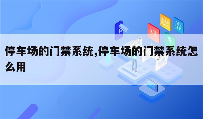 停车场的门禁系统,停车场的门禁系统怎么用