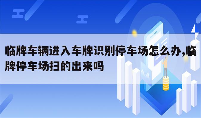 临牌车辆进入车牌识别停车场怎么办,临牌停车场扫的出来吗