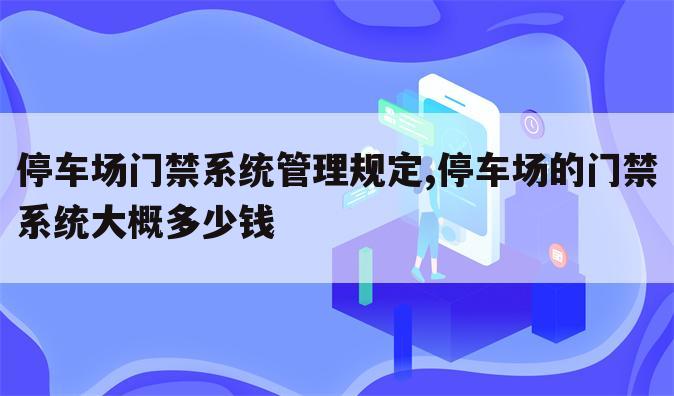 停车场门禁系统管理规定,停车场的门禁系统大概多少钱