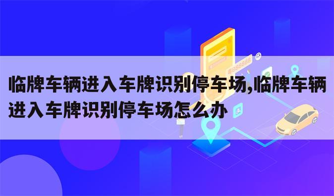 临牌车辆进入车牌识别停车场,临牌车辆进入车牌识别停车场怎么办