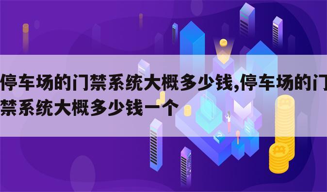 停车场的门禁系统大概多少钱,停车场的门禁系统大概多少钱一个