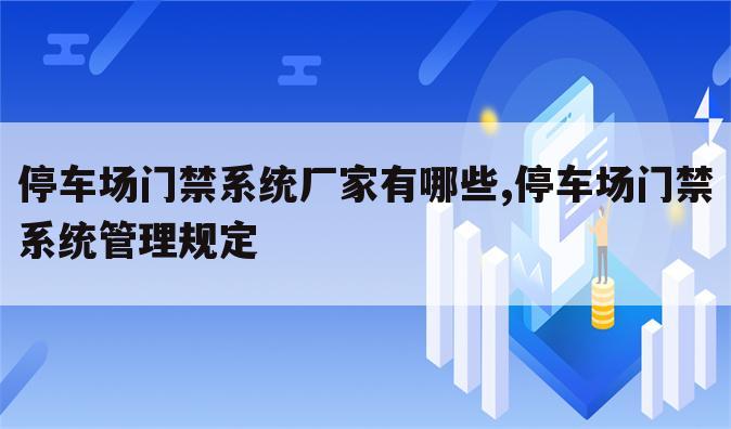 停车场门禁系统厂家有哪些,停车场门禁系统管理规定