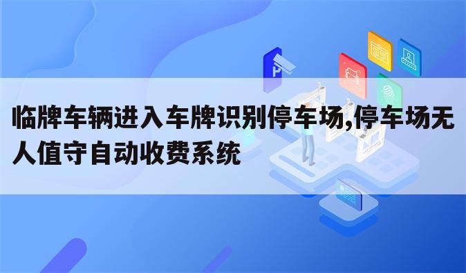 临牌车辆进入车牌识别停车场,停车场无人值守自动收费系统