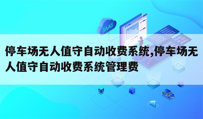 停车场无人值守自动收费系统,停车场无人值守自动收费系统管理费
