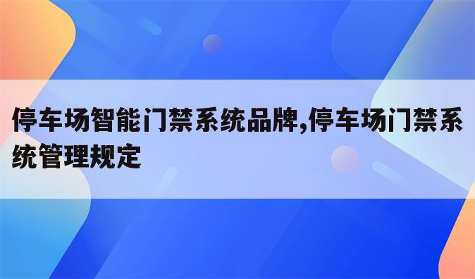 停车场智能门禁系统品牌,停车场门禁系统管理规定