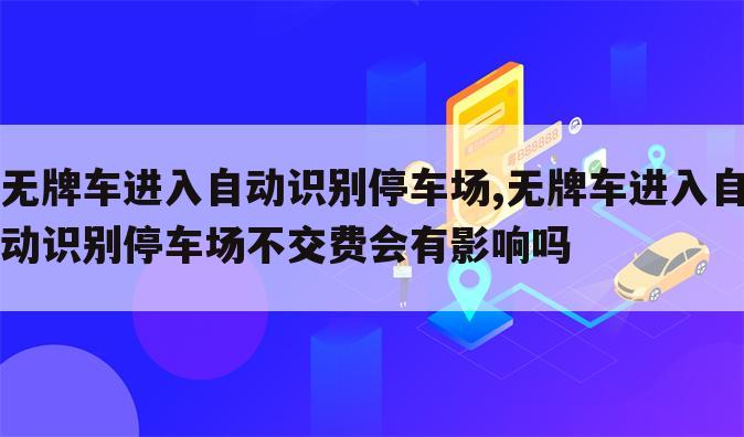 无牌车进入自动识别停车场,无牌车进入自动识别停车场不交费会有影响吗