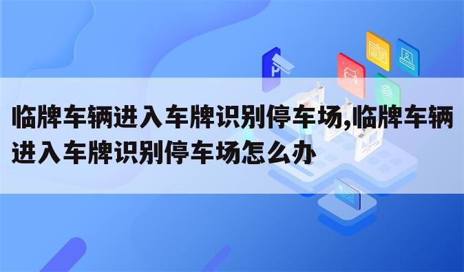 临牌车辆进入车牌识别停车场,临牌车辆进入车牌识别停车场怎么办