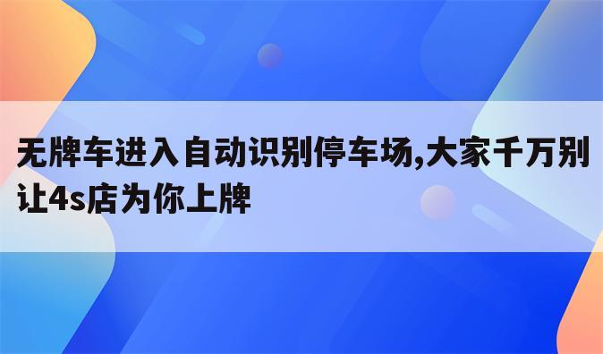 无牌车进入自动识别停车场,大家千万别让4s店为你上牌