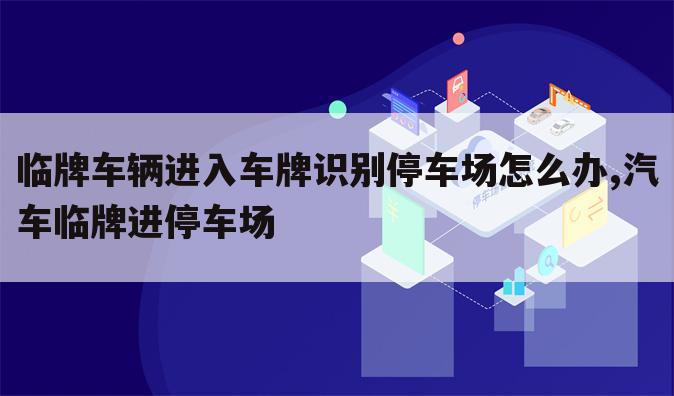 临牌车辆进入车牌识别停车场怎么办,汽车临牌进停车场