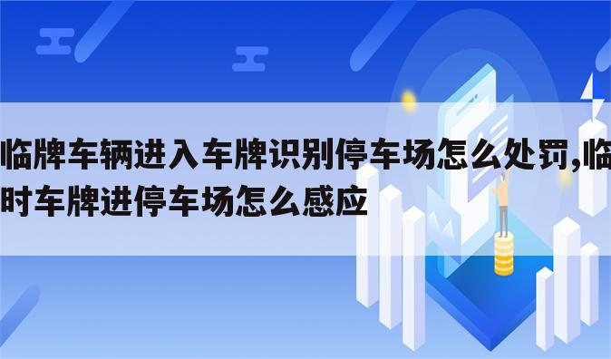 临牌车辆进入车牌识别停车场怎么处罚,临时车牌进停车场怎么感应