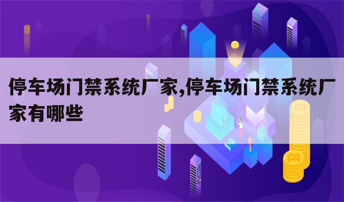 停车场门禁系统厂家,停车场门禁系统厂家有哪些