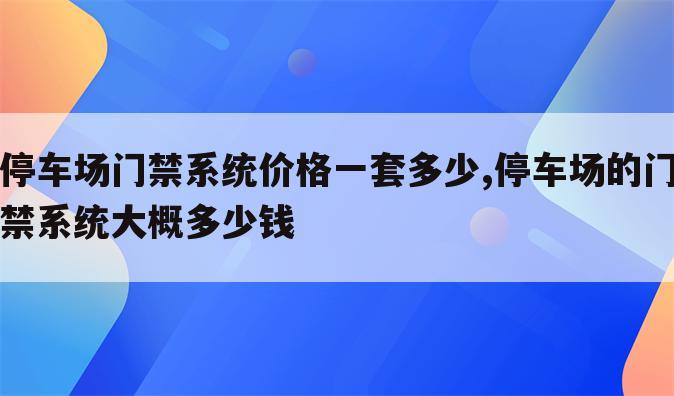 停车场门禁系统价格一套多少,停车场的门禁系统大概多少钱