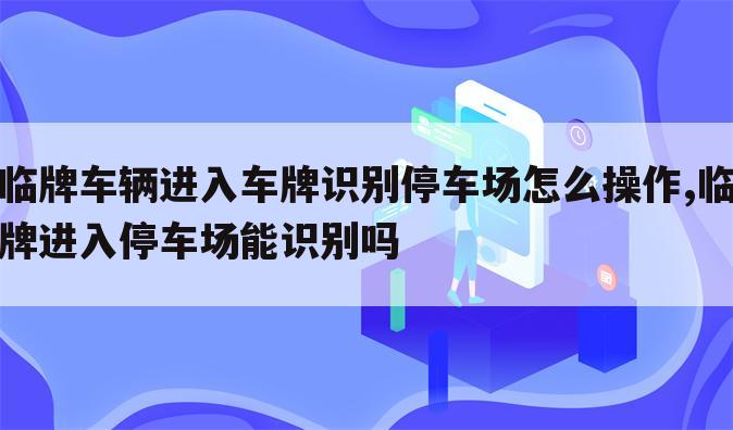 临牌车辆进入车牌识别停车场怎么操作,临牌进入停车场能识别吗