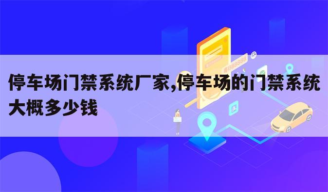停车场门禁系统厂家,停车场的门禁系统大概多少钱