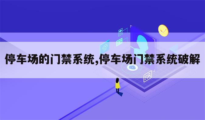 停车场的门禁系统,停车场门禁系统破解