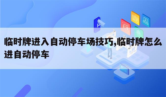 临时牌进入自动停车场技巧,临时牌怎么进自动停车