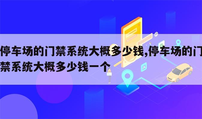 停车场的门禁系统大概多少钱,停车场的门禁系统大概多少钱一个