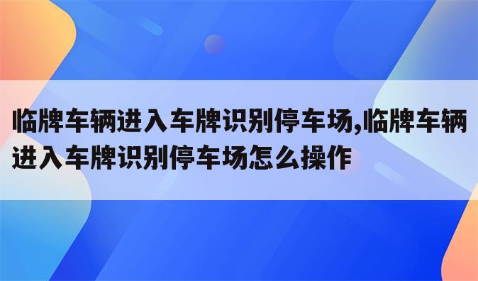 临牌车辆进入车牌识别停车场,临牌车辆进入车牌识别停车场怎么操作