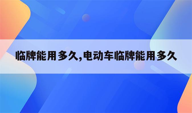 临牌能用多久,电动车临牌能用多久