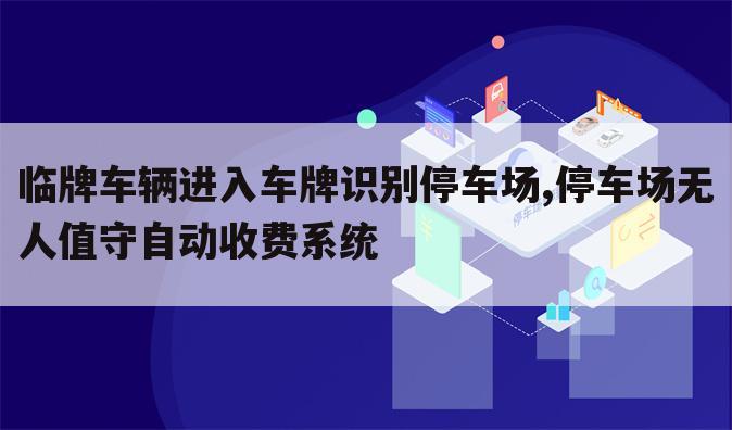 临牌车辆进入车牌识别停车场,停车场无人值守自动收费系统