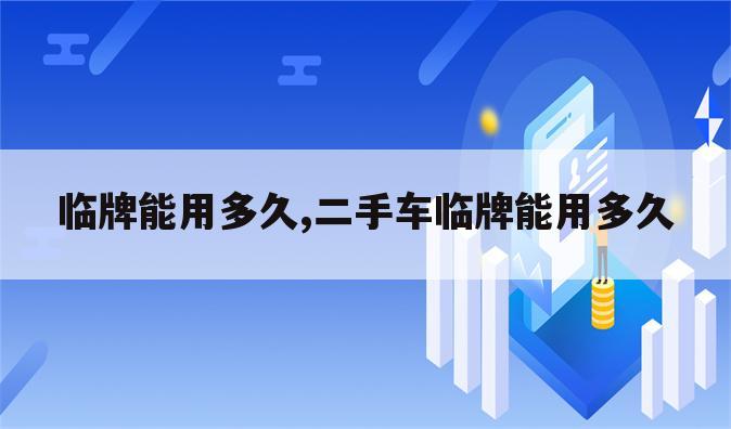 临牌能用多久,二手车临牌能用多久