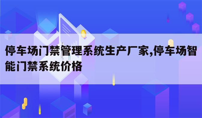 停车场门禁管理系统生产厂家,停车场智能门禁系统价格