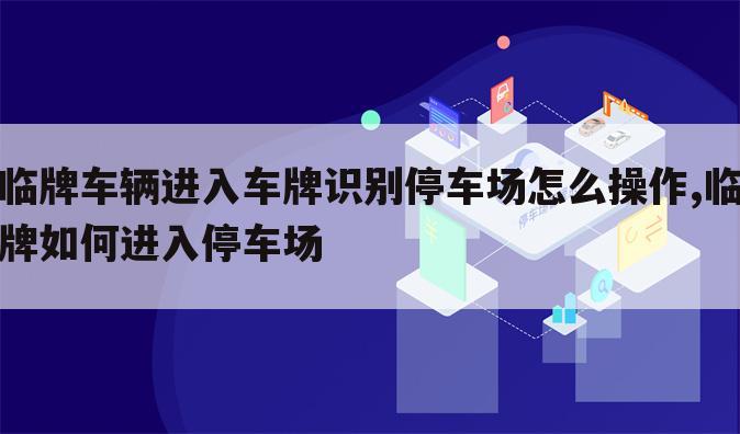 临牌车辆进入车牌识别停车场怎么操作,临牌如何进入停车场