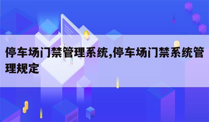停车场门禁管理系统,停车场门禁系统管理规定