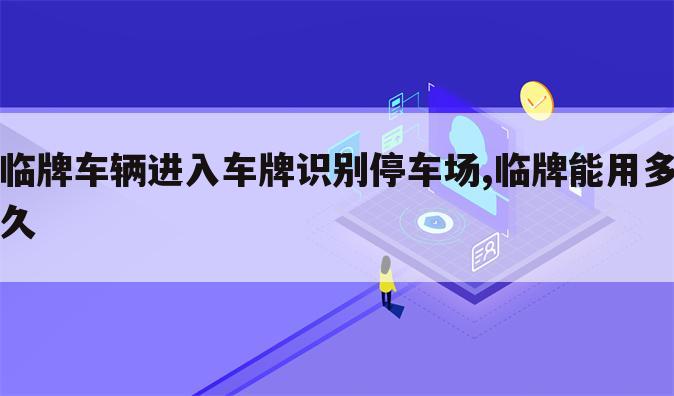 临牌车辆进入车牌识别停车场,临牌能用多久