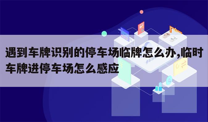 遇到车牌识别的停车场临牌怎么办,临时车牌进停车场怎么感应