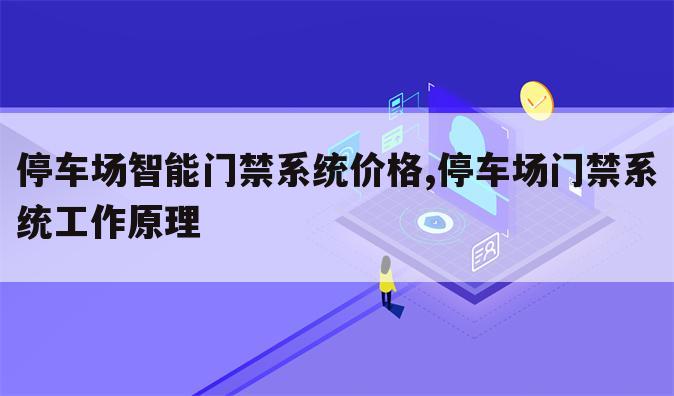 停车场智能门禁系统价格,停车场门禁系统工作原理