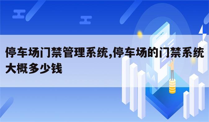 停车场门禁管理系统,停车场的门禁系统大概多少钱