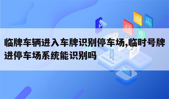 临牌车辆进入车牌识别停车场,临时号牌进停车场系统能识别吗