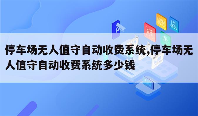 停车场无人值守自动收费系统,停车场无人值守自动收费系统多少钱