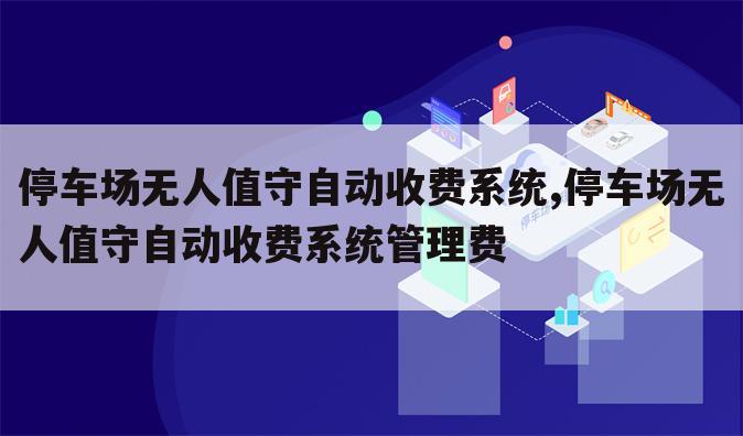 停车场无人值守自动收费系统,停车场无人值守自动收费系统管理费