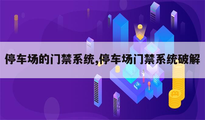 停车场的门禁系统,停车场门禁系统破解