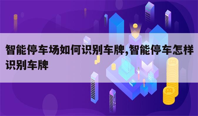 智能停车场如何识别车牌,智能停车怎样识别车牌